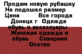 Продам новую рубашку.Не подошел размер.  › Цена ­ 400 - Все города, Донецк г. Одежда, обувь и аксессуары » Женская одежда и обувь   . Северная Осетия